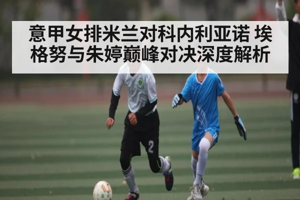 意甲女排米兰对科内利亚诺 埃格努与朱婷巅峰对决深度解析