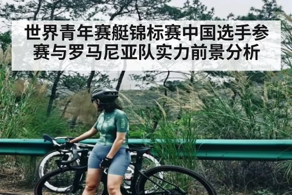 世界青年赛艇锦标赛中国选手参赛与罗马尼亚队实力前景分析