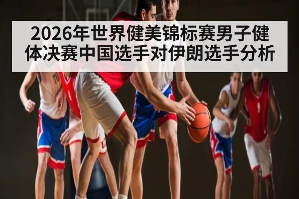 2026年世界健美锦标赛男子健体决赛中国选手对伊朗选手分析