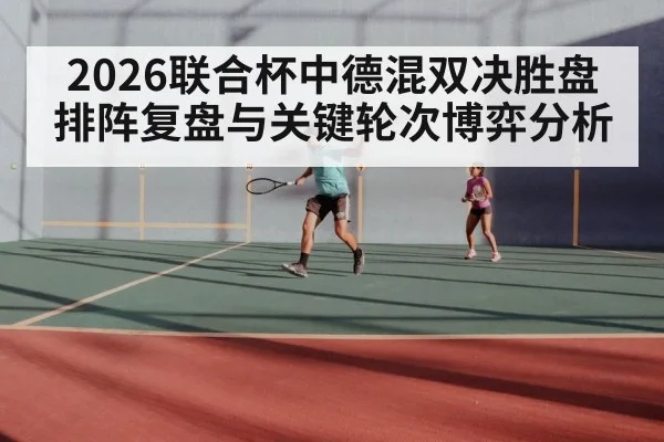 2026联合杯中德混双决胜盘排阵复盘与关键轮次博弈分析 - kaiyun