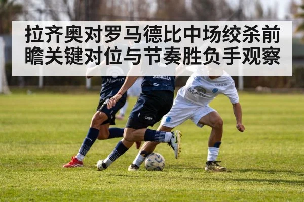 拉齐奥对罗马德比中场绞杀前瞻关键对位与节奏胜负手观察 - kaiyun